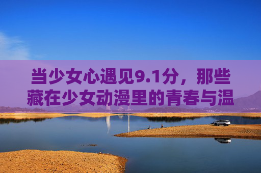 当少女心遇见9.1分,那些藏在少女动漫里的青春与温柔,少女心遇见9.1分,藏在少女动漫里的青春温柔 当少女心遇见9.1分,那些藏在少女动漫里的青春与温柔,少女心遇见9.1分,藏在少女动漫里的青春温柔