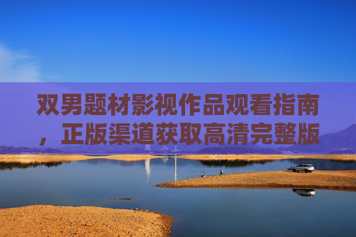 双男题材影视作品观看指南，正版渠道获取高清完整版与多元价值解读，双男题材影视作品观看指南，正版高清获取与多元价值解读