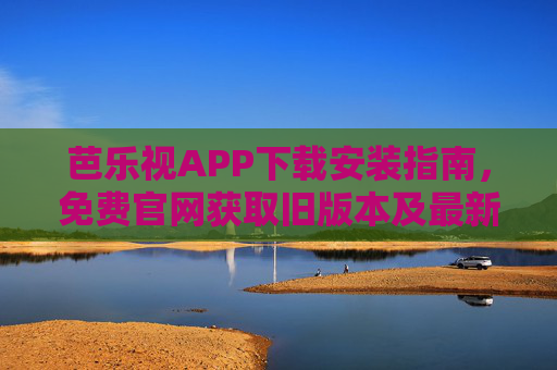 芭乐视APP下载安装指南,免费官网获取旧版本及最新科普详解,芭乐视APP下载安装指南,免费官网获取旧版本及最新科普详解 芭乐视APP下载安装指南,免费官网获取旧版本及最新科普详解,芭乐视APP下载安装指南,免费官网获取旧版本及最新科普详解