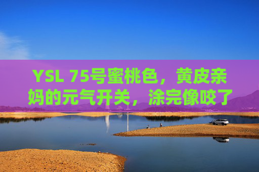 YSL 75号蜜桃色,黄皮亲妈的元气开关,涂完像咬了口蜜桃,YSL 75号蜜桃色,黄皮亲妈的元气蜜桃开关 YSL 75号蜜桃色,黄皮亲妈的元气开关,涂完像咬了口蜜桃,YSL 75号蜜桃色,黄皮亲妈的元气蜜桃开关