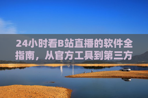 24小时看B站直播的软件全指南,从官方工具到第三方方案,轻松实现不间断观看,24小时B站直播不间断观看软件全指南 24小时看B站直播的软件全指南,从官方工具到第三方方案,轻松实现不间断观看,24小时B站直播不间断观看软件全指南