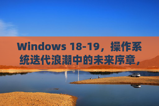 Windows 18-19，操作系统迭代浪潮中的未来序章，Windows 18-19，操作系统迭代浪潮的未来序章