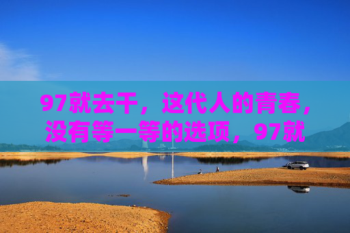 97就去干,这代人的青春,没有等一等的选项,97就去干,这代人的青春没有等一等 97就去干,这代人的青春,没有等一等的选项,97就去干,这代人的青春没有等一等