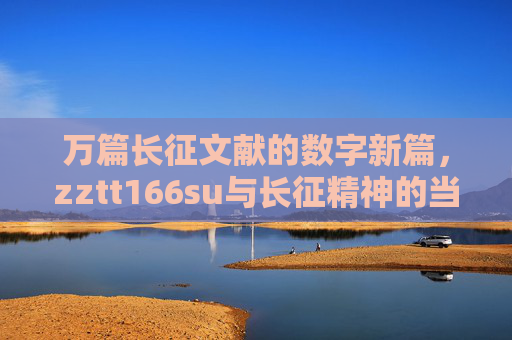 万篇长征文献的数字新篇,zztt166su与长征精神的当代回响,zztt166su,万篇长征文献的数字新篇与长征精神当代回响 万篇长征文献的数字新篇,zztt166su与长征精神的当代回响,zztt166su,万篇长征文献的数字新篇与长征精神当代回响
