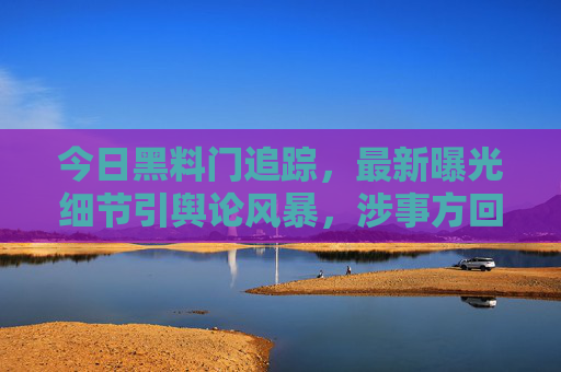 今日黑料门追踪,最新曝光细节引舆论风暴,涉事方回应与公众理性之辩,黑料门追踪,最新细节引舆论风暴,涉事方回应与公众理性之辩 今日黑料门追踪,最新曝光细节引舆论风暴,涉事方回应与公众理性之辩,黑料门追踪,最新细节引舆论风暴,涉事方回应与公众理性之辩