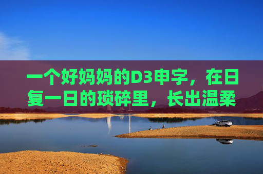 一个好妈妈的D3申字,在日复一日的琐碎里,长出温柔的根,妈妈的温柔,在琐碎中扎根 一个好妈妈的D3申字,在日复一日的琐碎里,长出温柔的根,妈妈的温柔,在琐碎中扎根