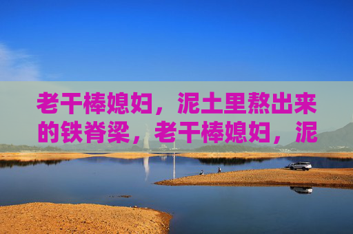 老干棒媳妇,泥土里熬出来的铁脊梁,老干棒媳妇,泥土熬成的铁脊梁 老干棒媳妇,泥土里熬出来的铁脊梁,老干棒媳妇,泥土熬成的铁脊梁