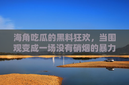海角吃瓜的黑料狂欢,当围观变成一场没有硝烟的暴力 海角吃瓜的黑料狂欢,当围观变成一场没有硝烟的暴力