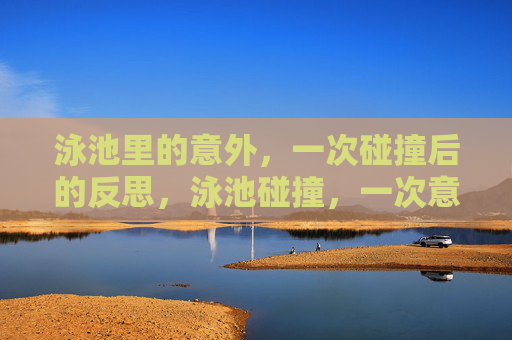 泳池里的意外,一次碰撞后的反思,泳池碰撞,一次意外的反思 泳池里的意外,一次碰撞后的反思,泳池碰撞,一次意外的反思