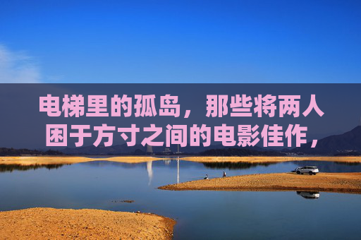 电梯里的孤岛,那些将两人困于方寸之间的电影佳作,电梯孤岛,方寸间的双人困局佳作 电梯里的孤岛,那些将两人困于方寸之间的电影佳作,电梯孤岛,方寸间的双人困局佳作