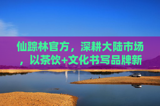 仙踪林官方,深耕大陆市场,以茶饮+文化书写品牌新篇,仙踪林深耕大陆市场,茶饮文化书写品牌新篇 仙踪林官方,深耕大陆市场,以茶饮+文化书写品牌新篇,仙踪林深耕大陆市场,茶饮文化书写品牌新篇