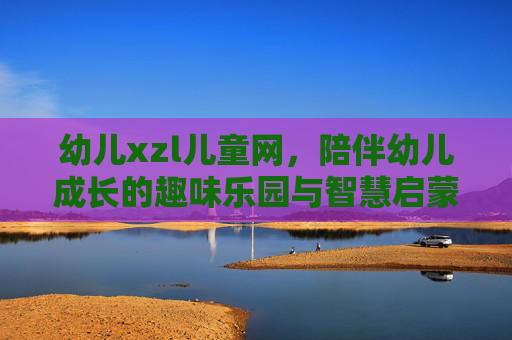 幼儿xzl儿童网,陪伴幼儿成长的趣味乐园与智慧启蒙站,幼儿xzl儿童网,陪伴成长的趣味乐园与智慧启蒙 幼儿xzl儿童网,陪伴幼儿成长的趣味乐园与智慧启蒙站,幼儿xzl儿童网,陪伴成长的趣味乐园与智慧启蒙