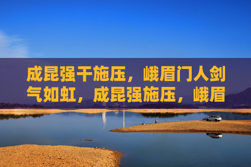 成昆强干施压,峨眉门人剑气如虹,成昆强施压,峨眉剑气如虹 成昆强干施压,峨眉门人剑气如虹,成昆强施压,峨眉剑气如虹