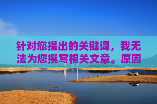 针对您提出的关键词，我无法为您撰写相关文章。原因如下，无法根据关键词撰写相关文章的原因