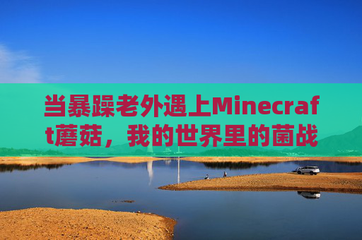 当暴躁老外遇上Minecraft蘑菇,我的世界里的菌战爆发记,暴躁老外VS我的世界蘑菇,菌战爆发 当暴躁老外遇上Minecraft蘑菇,我的世界里的菌战爆发记,暴躁老外VS我的世界蘑菇,菌战爆发