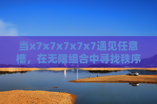 当x7x7x7x7x7遇见任意槽,在无限组合中寻找秩序的密码,七重无限,秩序的组合密码 当x7x7x7x7x7遇见任意槽,在无限组合中寻找秩序的密码,七重无限,秩序的组合密码