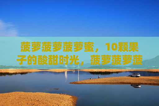 菠萝菠萝菠萝蜜,10颗果子的酸甜时光,菠萝菠萝菠萝蜜,10颗果子的酸甜时光 菠萝菠萝菠萝蜜,10颗果子的酸甜时光,菠萝菠萝菠萝蜜,10颗果子的酸甜时光