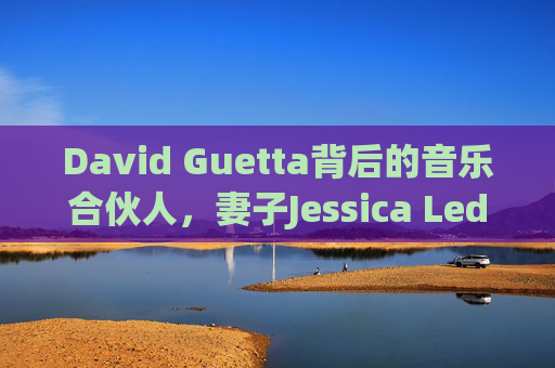 David Guetta背后的音乐合伙人,妻子Jessica Ledon,从灵魂伴侣到事业基石,Jessica Ledon,David Guetta背后的灵魂伴侣与事业基石合伙人 David Guetta背后的音乐合伙人,妻子Jessica Ledon,从灵魂伴侣到事业基石,Jessica Ledon,David Guetta背后的灵魂伴侣与事业基石合伙人