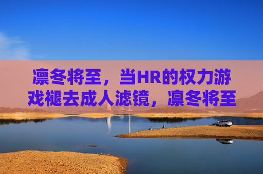 凛冬将至,当HR的权力游戏褪去成人滤镜,凛冬将至,HR权力游戏褪去成人滤镜 凛冬将至,当HR的权力游戏褪去成人滤镜,凛冬将至,HR权力游戏褪去成人滤镜