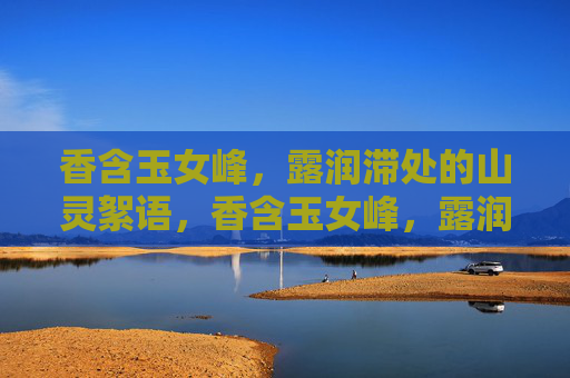 香含玉女峰,露润滞处的山灵絮语,香含玉女峰,露润山灵絮语 香含玉女峰,露润滞处的山灵絮语,香含玉女峰,露润山灵絮语