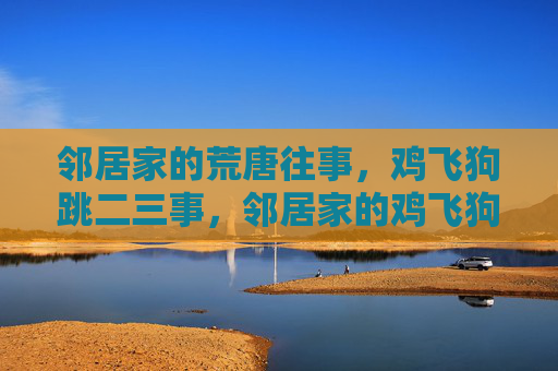 邻居家的荒唐往事,鸡飞狗跳二三事,邻居家的鸡飞狗跳往事 邻居家的荒唐往事,鸡飞狗跳二三事,邻居家的鸡飞狗跳往事