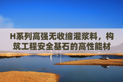 H系列高强无收缩灌浆料,构筑工程安全基石的高性能材料,H系列高强无收缩灌浆料,构筑工程安全基石的高性能材料 H系列高强无收缩灌浆料,构筑工程安全基石的高性能材料,H系列高强无收缩灌浆料,构筑工程安全基石的高性能材料
