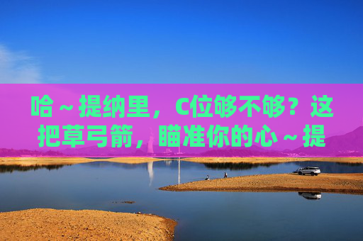 哈~提纳里,C位够不够?这把草弓箭,瞄准你的心~提纳里草弓C位,瞄准你的心 哈~提纳里,C位够不够?这把草弓箭,瞄准你的心~提纳里草弓C位,瞄准你的心