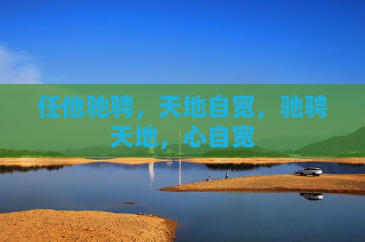任他驰骋,天地自宽,驰骋天地,心自宽 任他驰骋,天地自宽,驰骋天地,心自宽