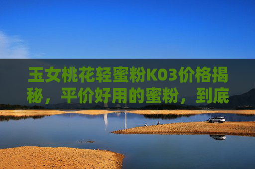 玉女桃花轻蜜粉K03价格揭秘,平价好用的蜜粉,到底值不值得入手?玉女桃花轻蜜粉K03价格揭秘,平价好用值不值得入手? 玉女桃花轻蜜粉K03价格揭秘,平价好用的蜜粉,到底值不值得入手?玉女桃花轻蜜粉K03价格揭秘,平价好用值不值得入手?