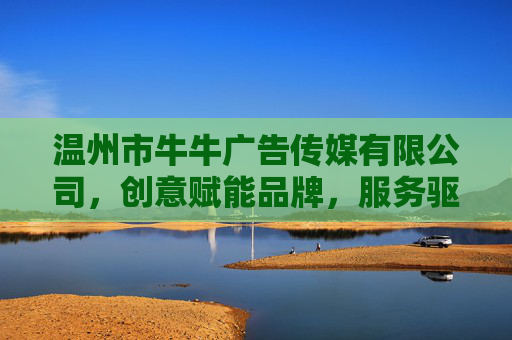温州市牛牛广告传媒有限公司,创意赋能品牌,服务驱动未来,温州市牛牛广告传媒有限公司,创意赋能品牌,服务驱动未来 温州市牛牛广告传媒有限公司,创意赋能品牌,服务驱动未来,温州市牛牛广告传媒有限公司,创意赋能品牌,服务驱动未来
