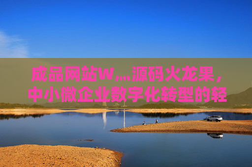 成品网站W灬源码火龙果,中小微企业数字化转型的轻骑兵,成品网站W灬源码火龙果,中小微企业数字化转型的轻骑兵 成品网站W灬源码火龙果,中小微企业数字化转型的轻骑兵,成品网站W灬源码火龙果,中小微企业数字化转型的轻骑兵