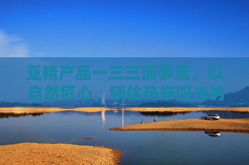 亚精产品一三三菠萝蜜,以自然匠心,锁住热带阳光的甜蜜与健康,亚精一三三菠萝蜜,自然匠心锁热带阳光甜蜜与健康 亚精产品一三三菠萝蜜,以自然匠心,锁住热带阳光的甜蜜与健康,亚精一三三菠萝蜜,自然匠心锁热带阳光甜蜜与健康