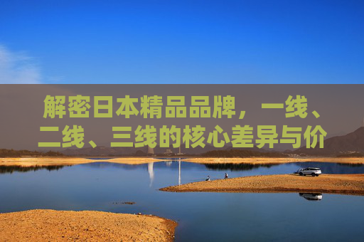 解密日本精品品牌,一线、二线、三线的核心差异与价值选择,解密日本精品品牌,一线、二线、三线的核心差异与价值选择 解密日本精品品牌,一线、二线、三线的核心差异与价值选择,解密日本精品品牌,一线、二线、三线的核心差异与价值选择