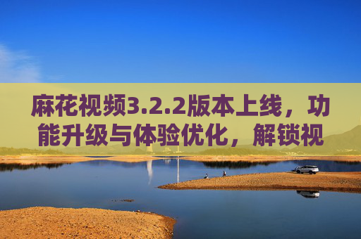 麻花视频3.2.2版本上线,功能升级与体验优化,解锁视频新玩法,麻花视频3.2.2版本上线,功能升级与体验优化,解锁视频新玩法 麻花视频3.2.2版本上线,功能升级与体验优化,解锁视频新玩法,麻花视频3.2.2版本上线,功能升级与体验优化,解锁视频新玩法