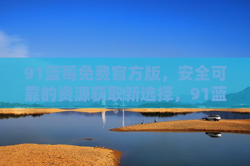 91蓝莓免费官方版,安全可靠的资源获取新选择,91蓝莓免费官方版,安全可靠的资源获取新选择 91蓝莓免费官方版,安全可靠的资源获取新选择,91蓝莓免费官方版,安全可靠的资源获取新选择
