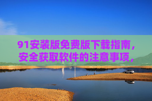 91安装版免费版下载指南,安全获取软件的注意事项,91安装版免费版下载与安全获取注意事项 91安装版免费版下载指南,安全获取软件的注意事项,91安装版免费版下载与安全获取注意事项