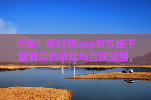 警惕!黑料网app官方版下载背后的风险与合规提醒,警惕黑料网app官方版下载,风险与合规提醒 警惕!黑料网app官方版下载背后的风险与合规提醒,警惕黑料网app官方版下载,风险与合规提醒