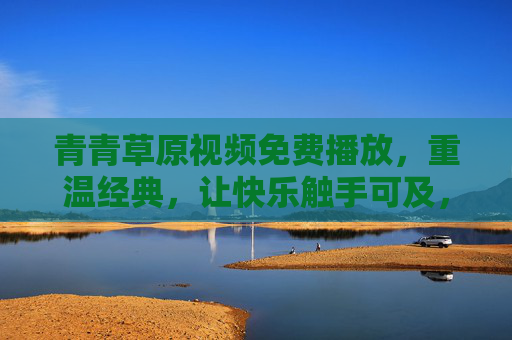 青青草原视频免费播放,重温经典,让快乐触手可及,青青草原免费重温经典,快乐触手可及 青青草原视频免费播放,重温经典,让快乐触手可及,青青草原免费重温经典,快乐触手可及