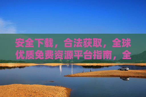 安全下载，合法获取，全球优质免费资源平台指南，全球优质免费资源平台，安全下载合法获取指南