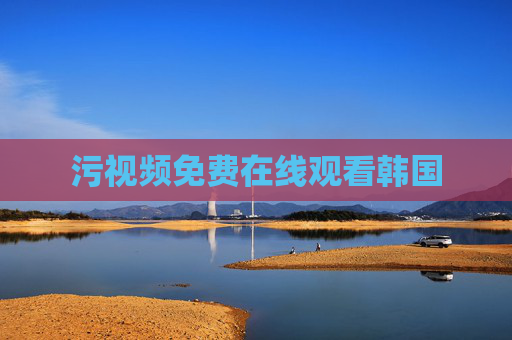 污视频免费在线观看韩国 污视频免费在线观看韩国