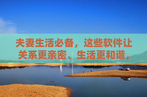 夫妻生活必备,这些软件让关系更亲密、生活更和谐,夫妻生活必备软件,让关系更亲密,生活更和谐 夫妻生活必备,这些软件让关系更亲密、生活更和谐,夫妻生活必备软件,让关系更亲密,生活更和谐
