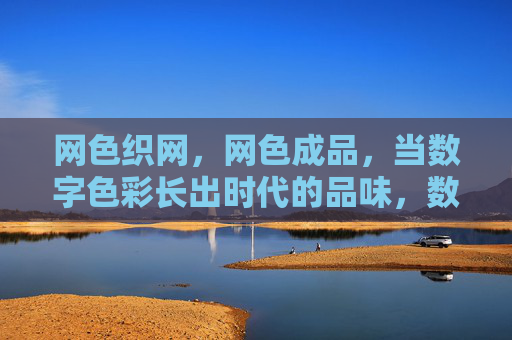 网色织网,网色成品,当数字色彩长出时代的品味,数字色彩织网,时代品味长成 网色织网,网色成品,当数字色彩长出时代的品味,数字色彩织网,时代品味长成