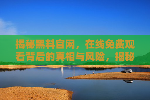 揭秘黑料官网,在线免费观看背后的真相与风险,揭秘黑料官网,在线免费观看的真相与风险 揭秘黑料官网,在线免费观看背后的真相与风险,揭秘黑料官网,在线免费观看的真相与风险