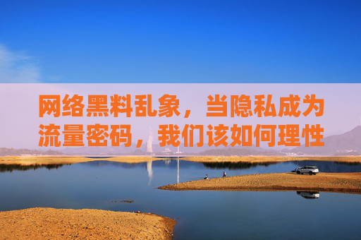 网络黑料乱象,当隐私成为流量密码,我们该如何理性?网络黑料乱象,隐私成流量密码,理性何在? 网络黑料乱象,当隐私成为流量密码,我们该如何理性?网络黑料乱象,隐私成流量密码,理性何在?