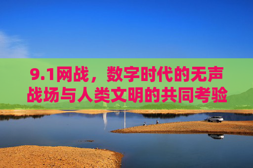 9.1网战,数字时代的无声战场与人类文明的共同考验 9.1网战,数字时代的无声战场与人类文明的共同考验