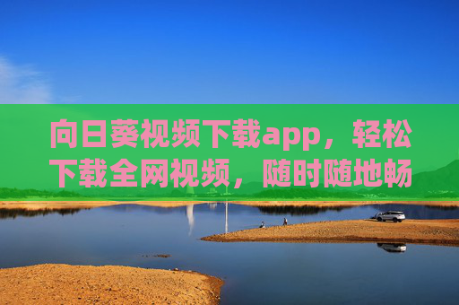 向日葵视频下载app,轻松下载全网视频,随时随地畅享精彩内容 向日葵视频下载app,轻松下载全网视频,随时随地畅享精彩内容