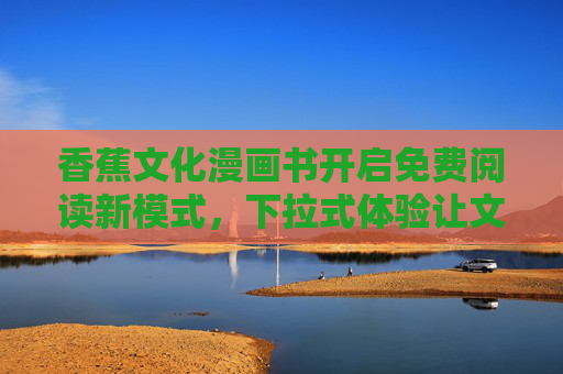 香蕉文化漫画书开启免费阅读新模式,下拉式体验让文化触手可及——2025年4月11日22:30上线,香蕉文化漫画书开启免费阅读新模式,下拉式体验让文化触手可及,4月11日22:30上线 香蕉文化漫画书开启免费阅读新模式,下拉式体验让文化触手可及——2025年4月11日22:30上线,香蕉文化漫画书开启免费阅读新模式,下拉式体验让文化触手可及,4月11日22:30上线