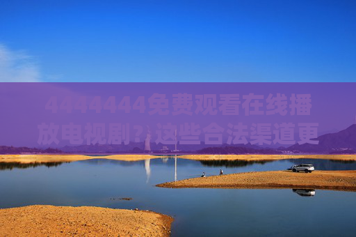 4444444免费观看在线播放电视剧?这些合法渠道更安心,免费看电视剧?合法渠道更安心 4444444免费观看在线播放电视剧?这些合法渠道更安心,免费看电视剧?合法渠道更安心