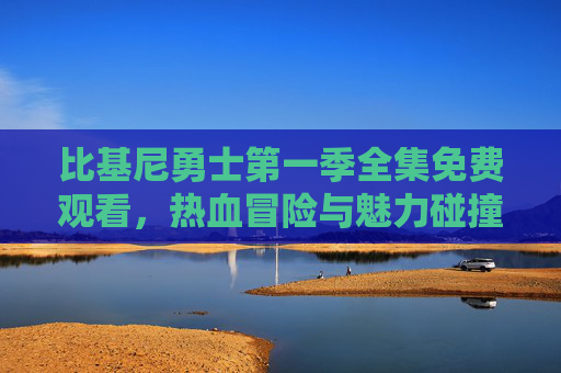 比基尼勇士第一季全集免费观看，热血冒险与魅力碰撞，宅家追剧指南！比基尼勇士第一季全集免费看，宅家追热血冒险与魅力碰撞！