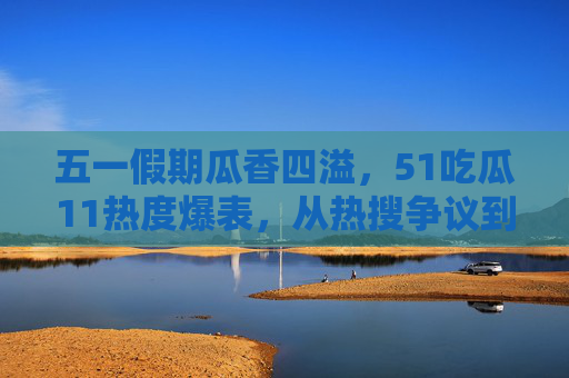 五一假期瓜香四溢,51吃瓜11热度爆表,从热搜争议到暖心反转,五一吃瓜热度爆表,从热搜争议到暖心反转 五一假期瓜香四溢,51吃瓜11热度爆表,从热搜争议到暖心反转,五一吃瓜热度爆表,从热搜争议到暖心反转